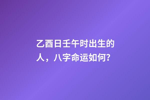 乙酉日壬午时出生的人，八字命运如何？