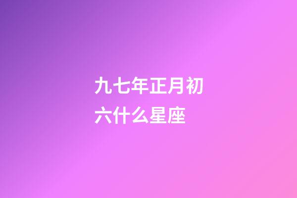 九七年正月初六什么星座-第1张-星座运势-玄机派
