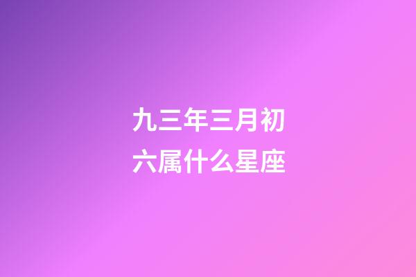 九三年三月初六属什么星座-第1张-星座运势-玄机派