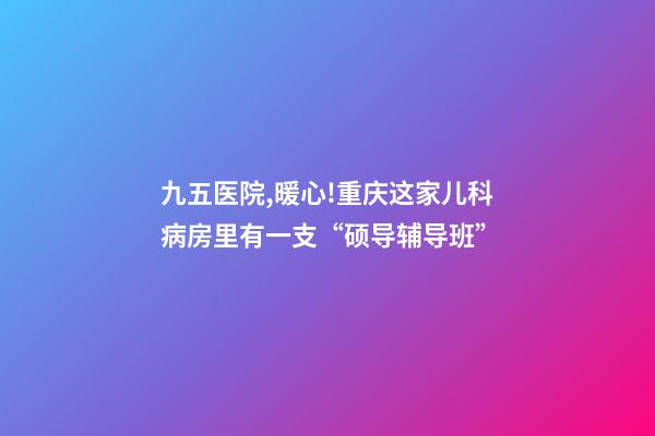 九五医院,暖心!重庆这家儿科病房里有一支“硕导辅导班”-第1张-观点-玄机派