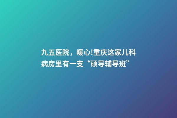 九五医院，暖心!重庆这家儿科病房里有一支“硕导辅导班”-第1张-观点-玄机派