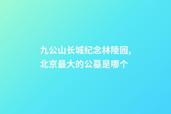 九公山长城纪念林陵园,北京最大的公墓是哪个-第1张-观点-玄机派