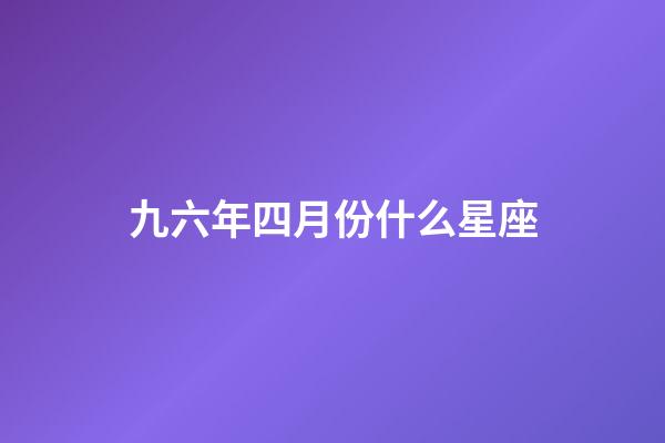 九六年四月份什么星座-第1张-星座运势-玄机派