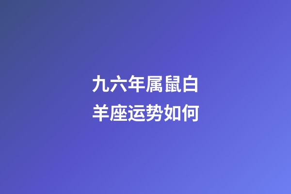 九六年属鼠白羊座运势如何-第1张-星座运势-玄机派