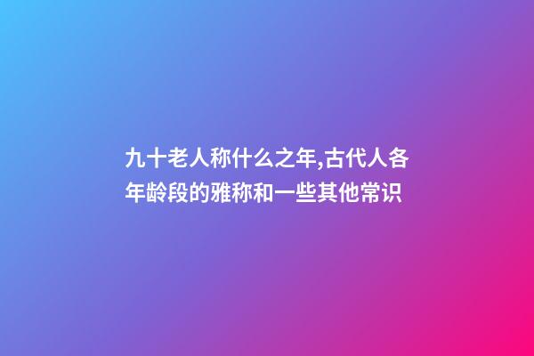 九十老人称什么之年,古代人各年龄段的雅称和一些其他常识-第1张-观点-玄机派