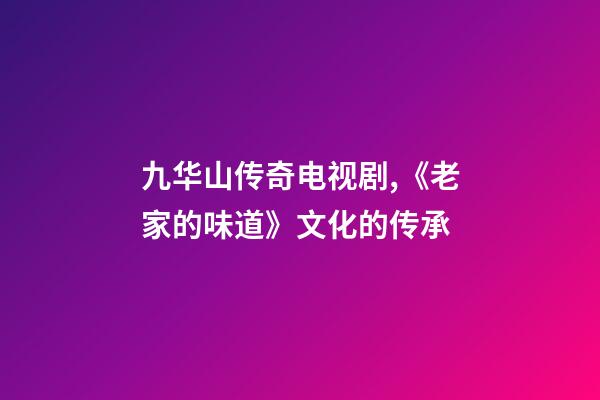 九华山传奇电视剧,《老家的味道》文化的传承-第1张-观点-玄机派