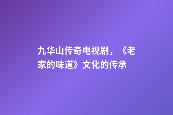 九华山传奇电视剧，《老家的味道》文化的传承-第1张-观点-玄机派