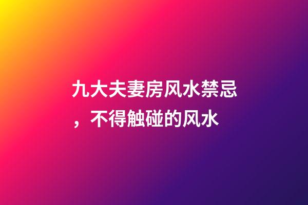 九大夫妻房风水禁忌，不得触碰的风水