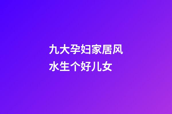 九大孕妇家居风水生个好儿女