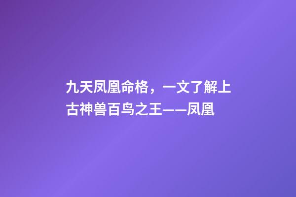 九天凤凰命格，一文了解上古神兽百鸟之王——凤凰-第1张-观点-玄机派