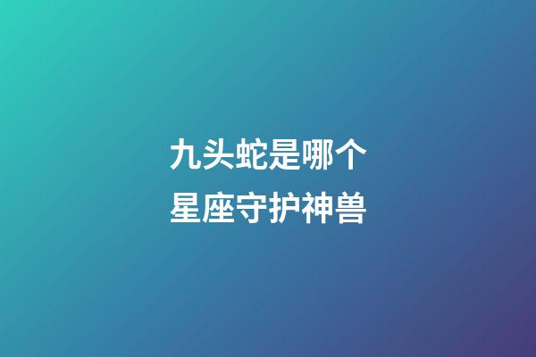 九头蛇是哪个星座守护神兽-第1张-星座运势-玄机派