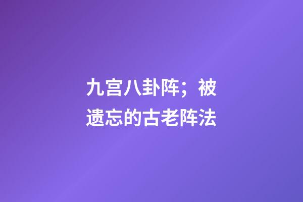 九宫八卦阵；被遗忘的古老阵法