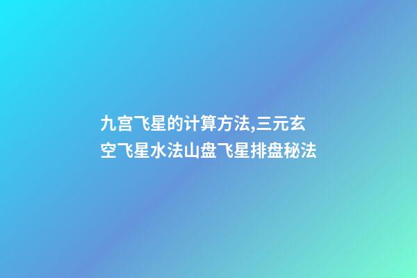 九宫飞星的计算方法,三元玄空飞星水法(二)山盘飞星排盘秘法-第1张-观点-玄机派