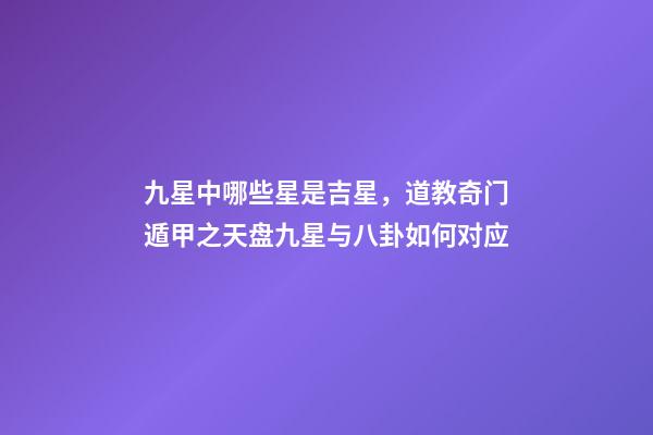 九星中哪些星是吉星，道教奇门遁甲之天盘九星与八卦如何对应-第1张-观点-玄机派