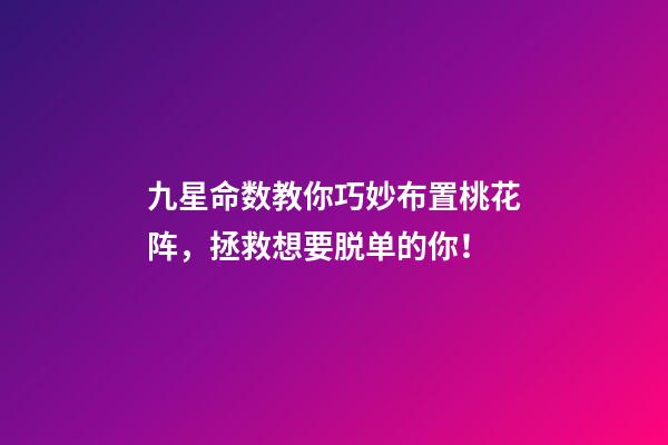 九星命数教你巧妙布置桃花阵，拯救想要脱单的你！