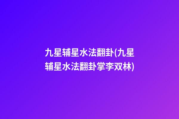 九星辅星水法翻卦(九星辅星水法翻卦掌李双林)