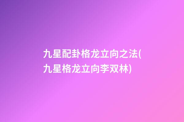 九星配卦格龙立向之法(九星格龙立向李双林)