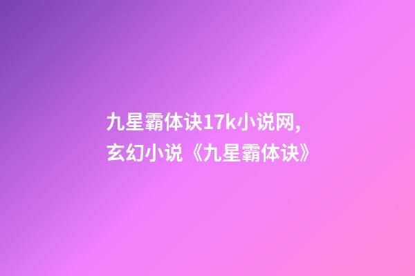 九星霸体诀17k小说网,玄幻小说《九星霸体诀》-第1张-观点-玄机派