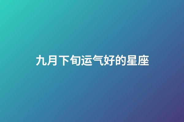九月下旬运气好的星座-第1张-星座运势-玄机派