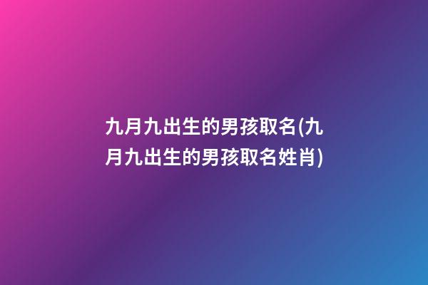 九月九出生的男孩取名(九月九出生的男孩取名姓肖)