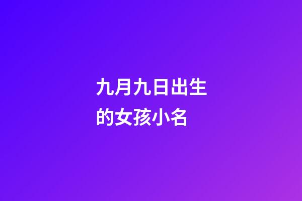 九月九日出生的女孩小名(9月9日出生的小名)-第1张-女孩起名-玄机派