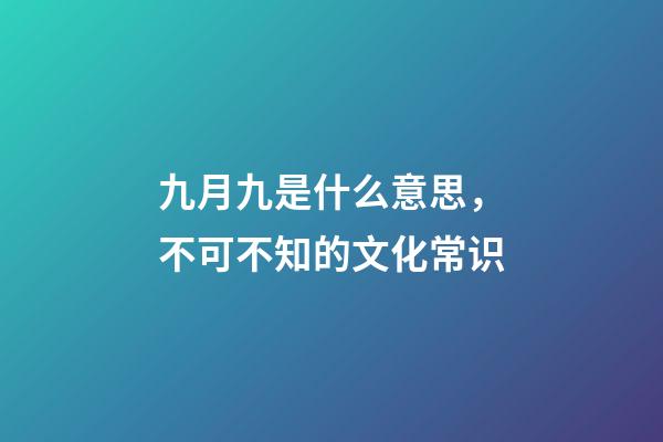 九月九是什么意思，不可不知的文化常识(孩子问了可以这么说)-第1张-观点-玄机派
