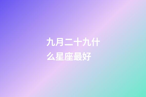 九月二十九什么星座最好-第1张-星座运势-玄机派