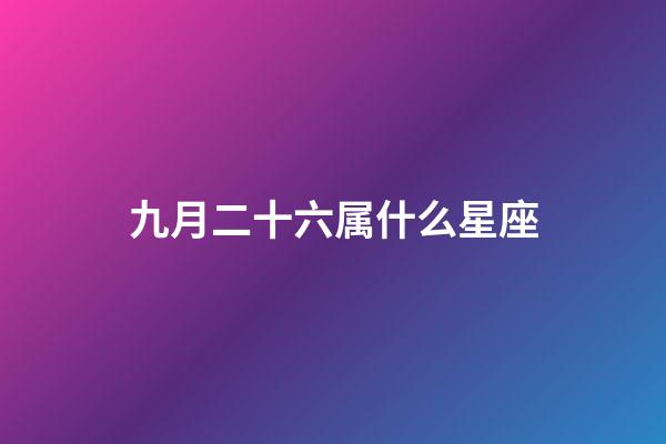 九月二十六属什么星座-第1张-星座运势-玄机派