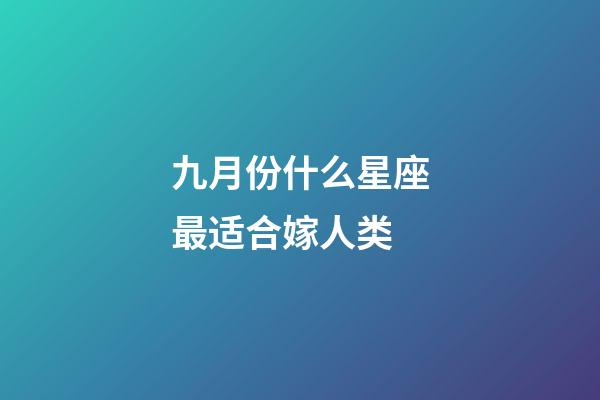 九月份什么星座最适合嫁人类-第1张-星座运势-玄机派