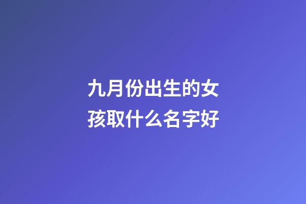 九月份出生的女孩取什么名字好(9月份出生的女孩取名)-第1张-女孩起名-玄机派