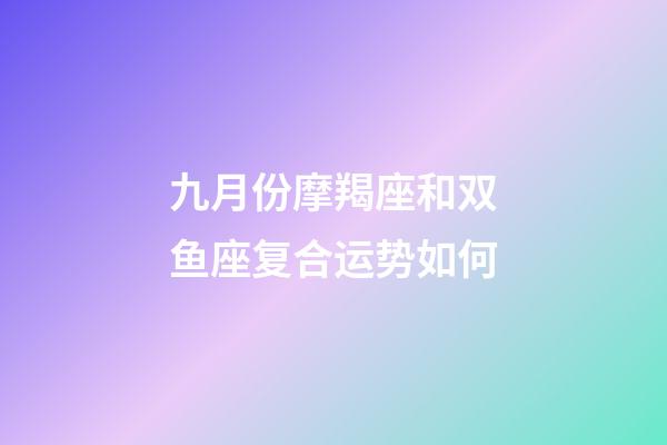 九月份摩羯座和双鱼座复合运势如何-第1张-星座运势-玄机派