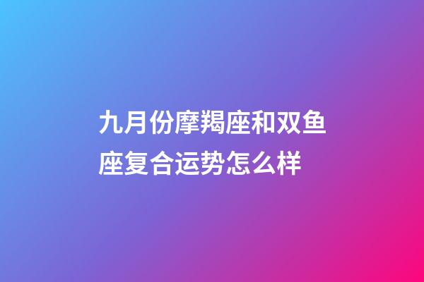 九月份摩羯座和双鱼座复合运势怎么样-第1张-星座运势-玄机派