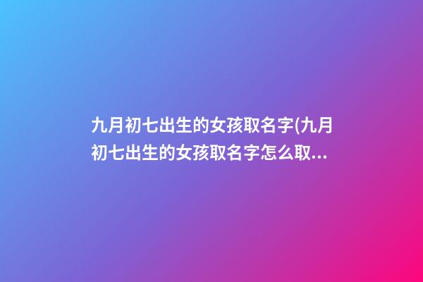 九月初七出生的女孩取名字(九月初七出生的女孩取名字怎么取)