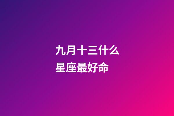 九月十三什么星座最好命-第1张-星座运势-玄机派