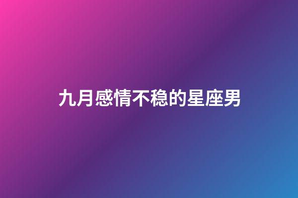 九月感情不稳的星座男-第1张-星座运势-玄机派
