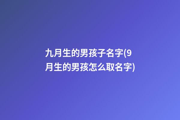 九月生的男孩子名字(9月生的男孩怎么取名字)