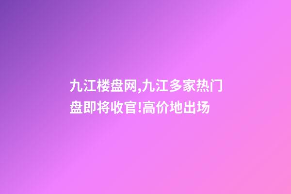 九江楼盘网,九江多家热门盘即将收官!高价地出场-第1张-观点-玄机派