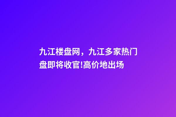九江楼盘网，九江多家热门盘即将收官!高价地出场-第1张-观点-玄机派