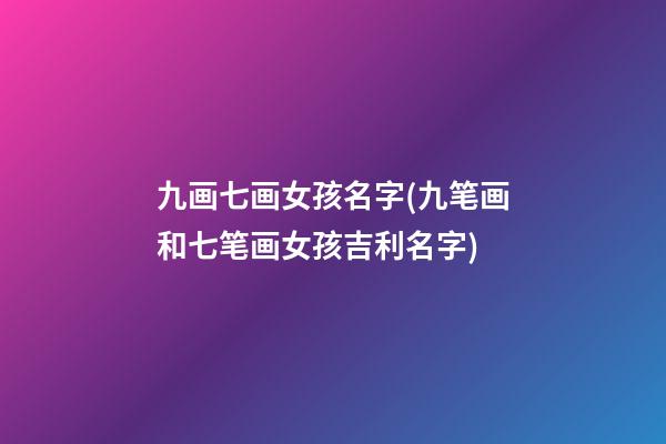 九画七画女孩名字(九笔画和七笔画女孩吉利名字)