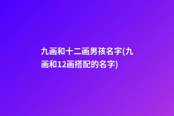 九画和十二画男孩名字(九画和12画搭配的名字)