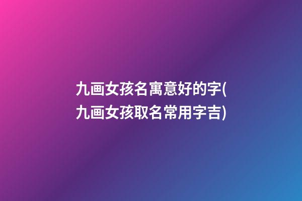 九画女孩名寓意好的字(九画女孩取名常用字吉)