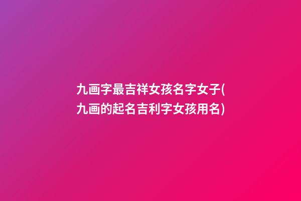 九画字最吉祥女孩名字女子(九画的起名吉利字女孩用名)