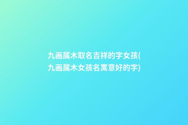 九画属木取名吉祥的字女孩(九画属木女孩名寓意好的字)