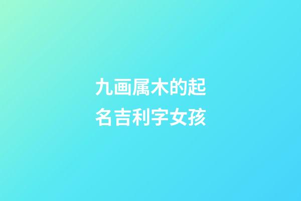 九画属木的起名吉利字女孩(九画属木的起名吉利字女孩子)-第1张-女孩起名-玄机派