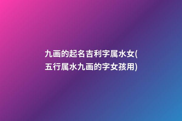 九画的起名吉利字属水女(五行属水九画的字女孩用)