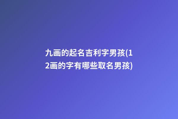 九画的起名吉利字男孩(12画的字有哪些取名男孩)