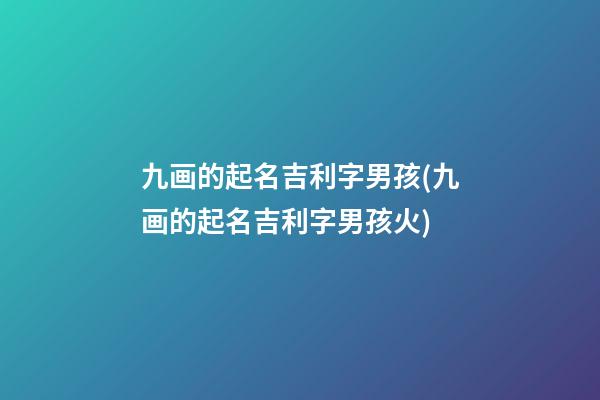 九画的起名吉利字男孩(九画的起名吉利字男孩火)