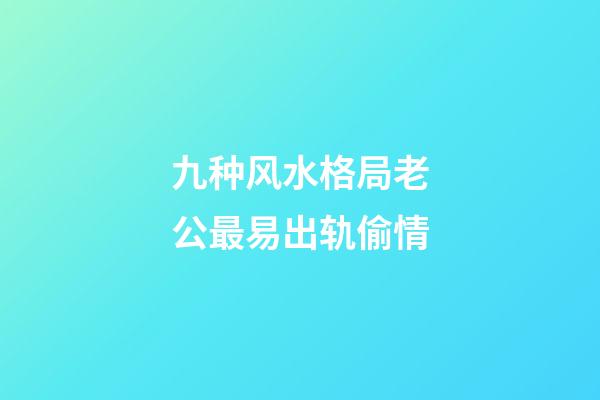 九种风水格局老公最易出轨偷情