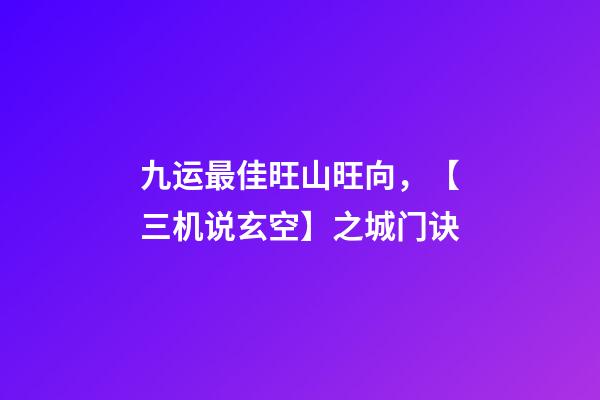 九运最佳旺山旺向，【三机说玄空】之城门诀-第1张-观点-玄机派