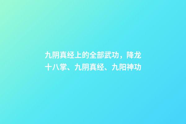 九阴真经上的全部武功，降龙十八掌、九阴真经、九阳神功-第1张-观点-玄机派